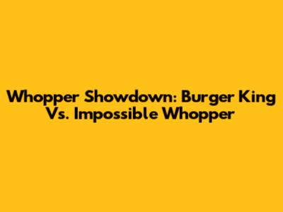 Whopper Showdown: Burger King Vs. Impossible Whopper