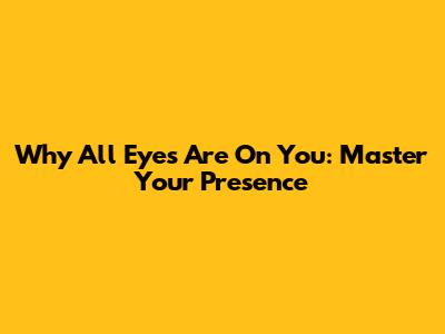 Why All Eyes Are On You: Master Your Presence
