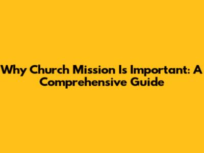 Why Church Mission Is Important: A Comprehensive Guide