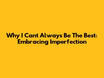 Why I Can't Always Be The Best: Embracing Imperfection