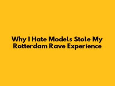 Why I Hate Models Stole My Rotterdam Rave Experience