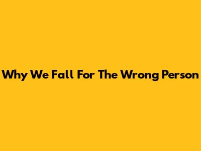 Why We Fall For The Wrong Person