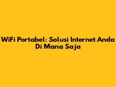WiFi Portabel: Solusi Internet Anda Di Mana Saja