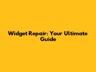 Widget Repair: Your Ultimate Guide