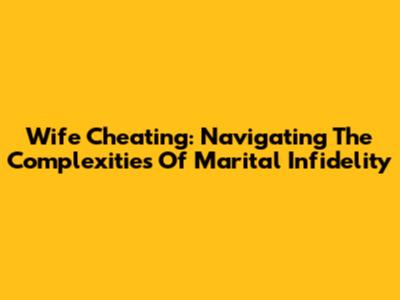 Wife Cheating: Navigating The Complexities Of Marital Infidelity