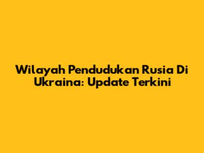 Wilayah Pendudukan Rusia Di Ukraina: Update Terkini