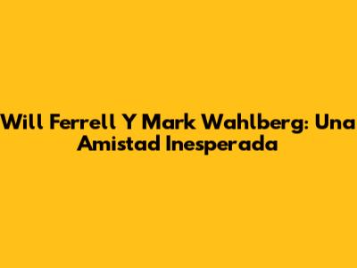 Will Ferrell Y Mark Wahlberg: Una Amistad Inesperada