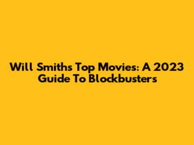 Will Smith's Top Movies: A 2023 Guide To Blockbusters