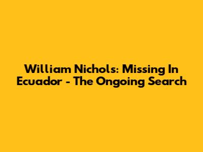 William Nichols: Missing In Ecuador - The Ongoing Search