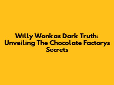 Willy Wonka's Dark Truth: Unveiling The Chocolate Factory's Secrets