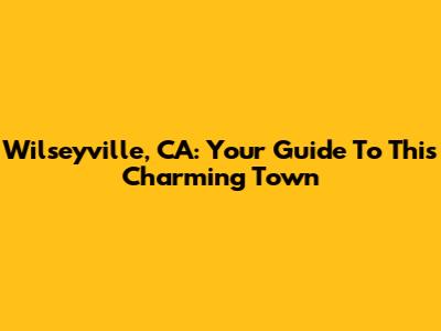 Wilseyville, CA: Your Guide To This Charming Town