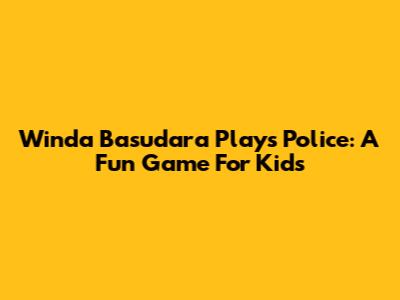 Winda Basudara Plays Police: A Fun Game For Kids