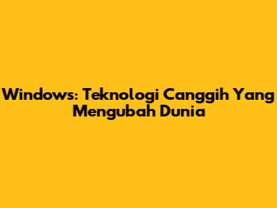 Windows: Teknologi Canggih Yang Mengubah Dunia