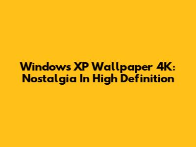 Windows XP Wallpaper 4K: Nostalgia In High Definition