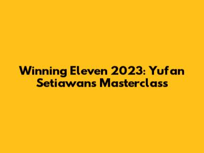 Winning Eleven 2023: Yufan Setiawan's Masterclass