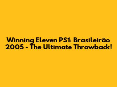 Winning Eleven PS1: Brasileirão 2005 - The Ultimate Throwback!