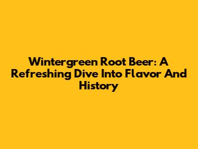 Wintergreen Root Beer: A Refreshing Dive Into Flavor And History