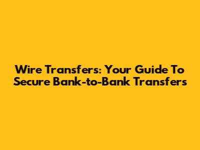 Wire Transfers: Your Guide To Secure Bank-to-Bank Transfers
