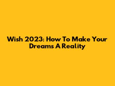 Wish 2023: How To Make Your Dreams A Reality