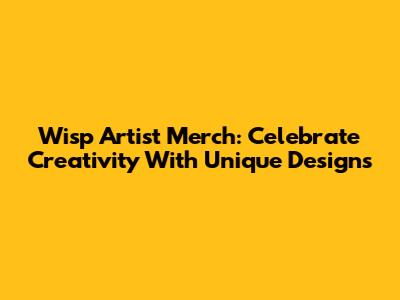 Wisp Artist Merch: Celebrate Creativity With Unique Designs