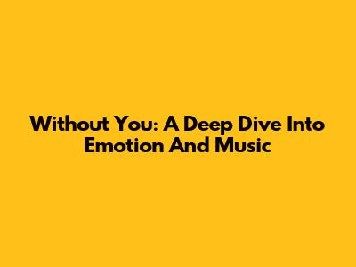 Without You: A Deep Dive Into Emotion And Music