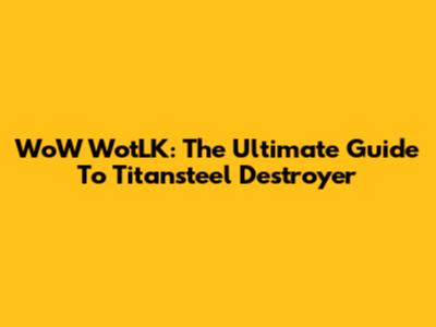 WoW WotLK: The Ultimate Guide To Titansteel Destroyer