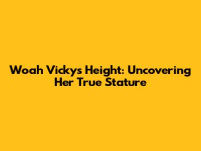 Woah Vicky's Height: Uncovering Her True Stature