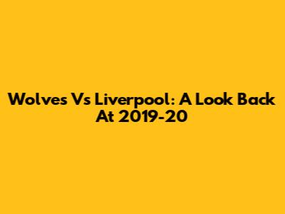 Wolves Vs Liverpool: A Look Back At 2019-20