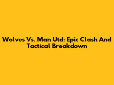 Wolves Vs. Man Utd: Epic Clash And Tactical Breakdown