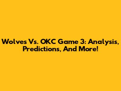 Wolves Vs. OKC Game 3: Analysis, Predictions, And More!