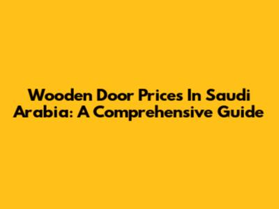 Wooden Door Prices In Saudi Arabia: A Comprehensive Guide