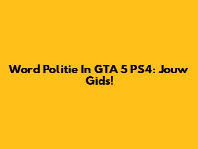 Word Politie In GTA 5 PS4: Jouw Gids!