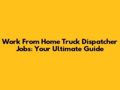 Work From Home Truck Dispatcher Jobs: Your Ultimate Guide
