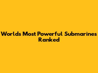 World's Most Powerful Submarines Ranked