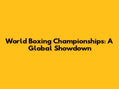 World Boxing Championships: A Global Showdown
