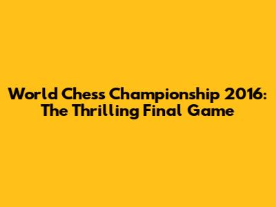 World Chess Championship 2016: The Thrilling Final Game