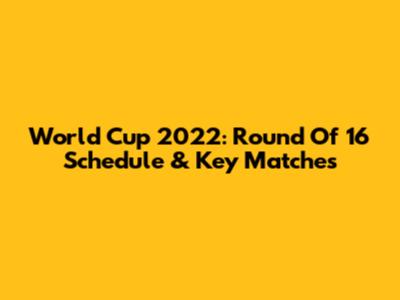 World Cup 2022: Round Of 16 Schedule & Key Matches
