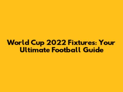 World Cup 2022 Fixtures: Your Ultimate Football Guide