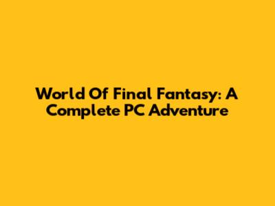 World Of Final Fantasy: A Complete PC Adventure