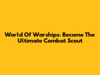 World Of Warships: Become The Ultimate Combat Scout
