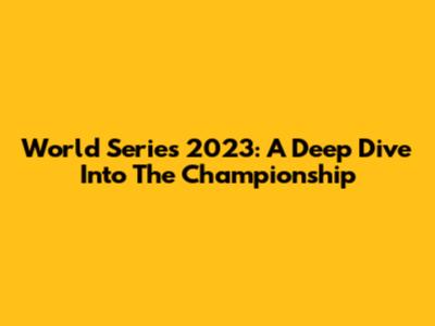 World Series 2023: A Deep Dive Into The Championship