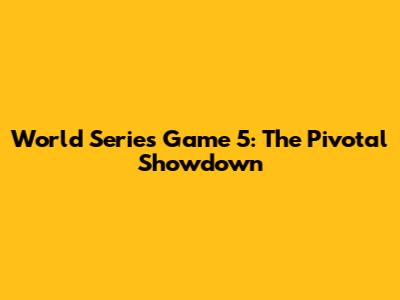 World Series Game 5: The Pivotal Showdown