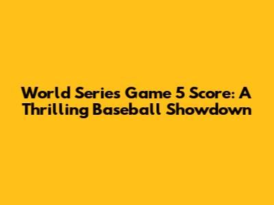 World Series Game 5 Score: A Thrilling Baseball Showdown