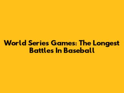 World Series Games: The Longest Battles In Baseball