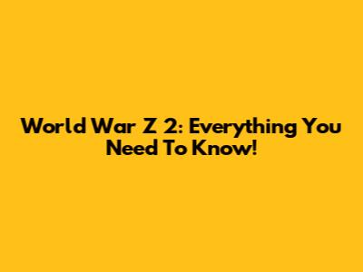 World War Z 2: Everything You Need To Know!