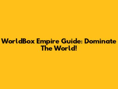 WorldBox Empire Guide: Dominate The World!