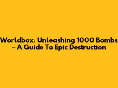 Worldbox: Unleashing 1000 Bombs – A Guide To Epic Destruction