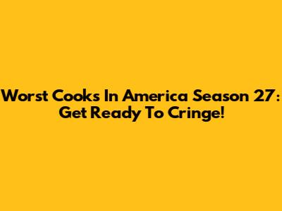 Worst Cooks In America Season 27: Get Ready To Cringe!