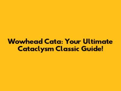 Wowhead Cata: Your Ultimate Cataclysm Classic Guide!