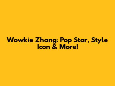 Wowkie Zhang: Pop Star, Style Icon & More!